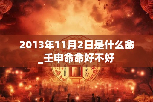 2013年11月2日是什么命_壬申命命好不好