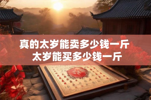 真的太岁能卖多少钱一斤  太岁能买多少钱一斤