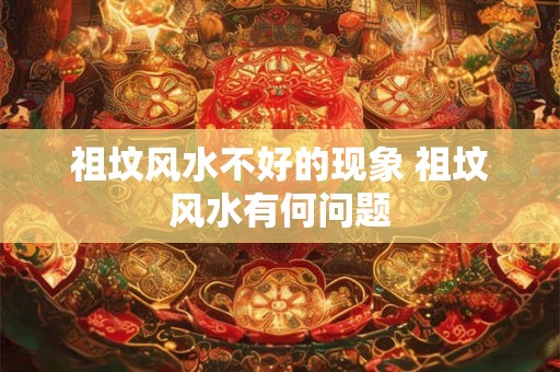 祖坟风水不好的现象 祖坟风水有何问题 祖坟风水不好的现象 祖坟风水有何问题