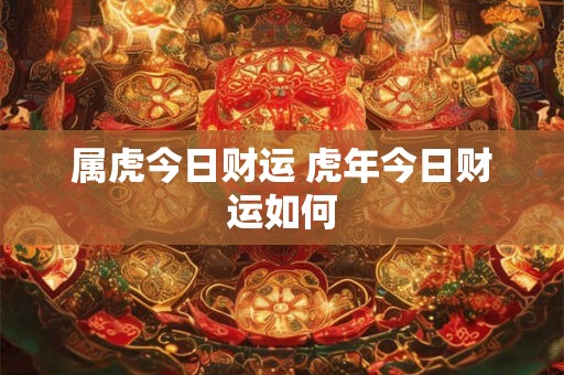 属虎今日财运 虎年今日财运如何