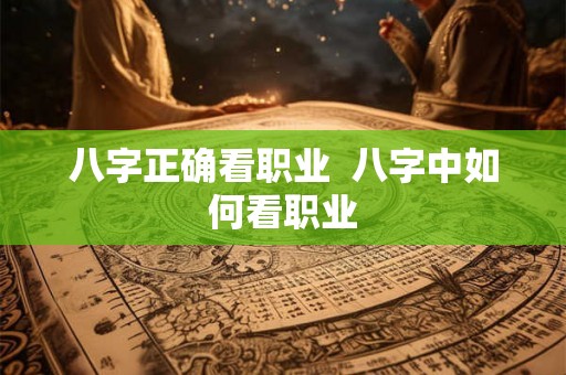 八字正确看职业 八字中如何看职业 八字正确看职业 八字中如何看职业
