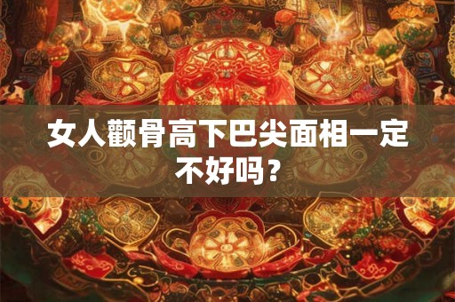 女人颧骨高下巴尖面相一定不好吗？