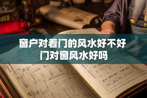 窗户对着门的风水好不好 门对窗风水好吗