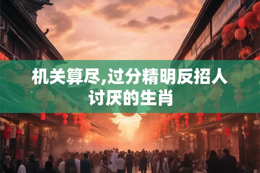 机关算尽,过分精明反招人讨厌的生肖 机关算尽,过分精明反招人讨厌的生肖