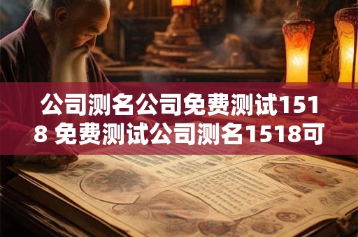 公司测名公司免费测试1518 免费测试公司测名1518可信吗 公司测名公司免费测试1518 免费测试公司测名1518可信吗