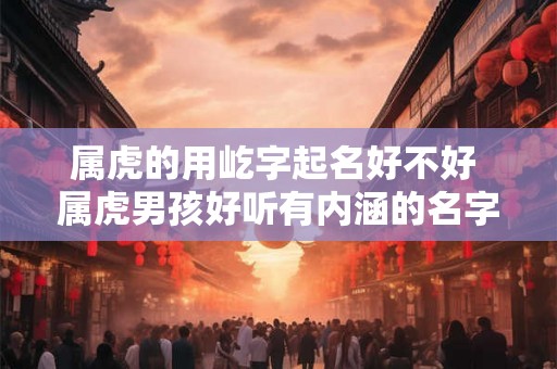 属虎的用屹字起名好不好 属虎男孩好听有内涵的名字