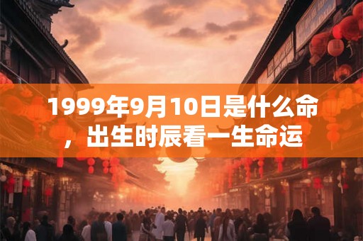 1999年9月10日是什么命，出生时辰看一生命运