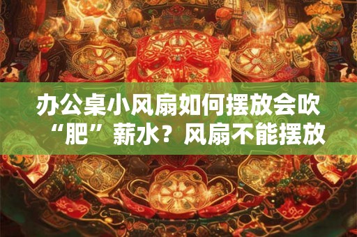 办公桌小风扇如何摆放会吹“肥”薪水?风扇不能摆放在哪里? 办公桌小风扇如何摆放会吹“肥”薪水?风扇不能摆放在哪里?