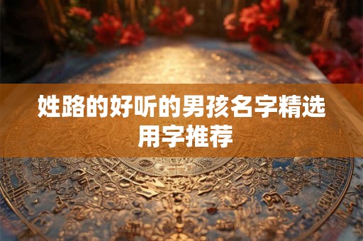 姓路的好听的男孩名字精选 用字推荐