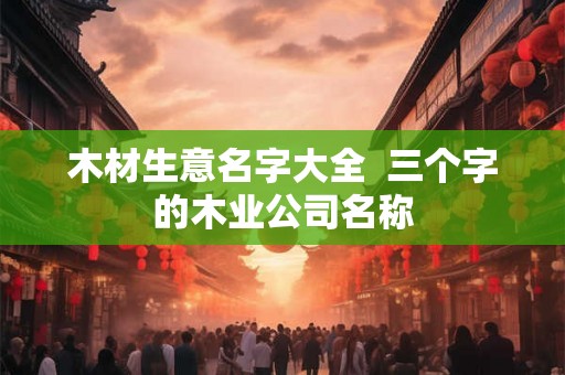 木材生意名字大全  三个字的木业公司名称