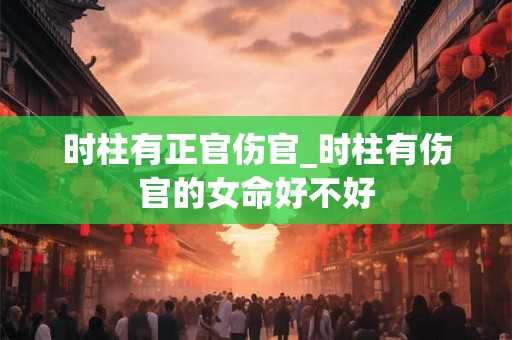 时柱有正官伤官_时柱有伤官的女命好不好
