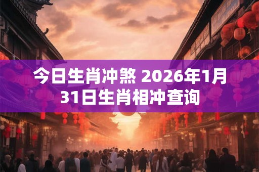 今日生肖冲煞 2026年1月31日生肖相冲查询