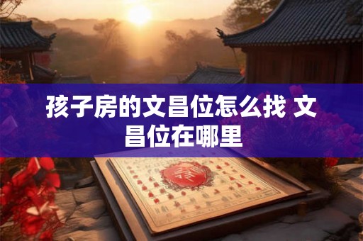 孩子房的文昌位怎么找 文昌位在哪里