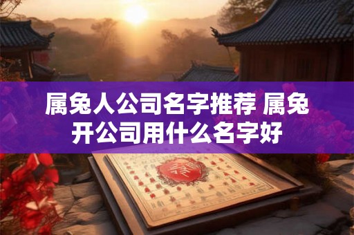 属兔人公司名字推荐 属兔开公司用什么名字好
