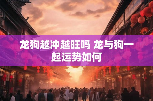 龙狗越冲越旺吗 龙与狗一起运势如何 龙狗越冲越旺吗 龙与狗一起运势如何