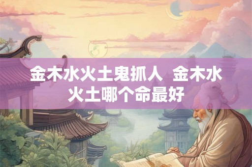 金木水火土鬼抓人  金木水火土哪个命最好