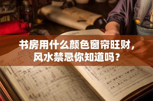 书房用什么颜色窗帘旺财，风水禁忌你知道吗？