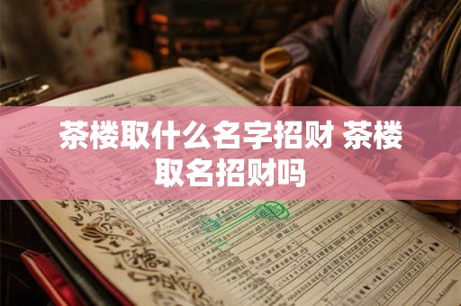 茶楼取什么名字招财 茶楼取名招财吗