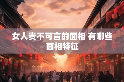 女人贵不可言的面相 有哪些面相特征