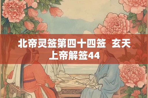 北帝灵签第四十四签  玄天上帝解签44