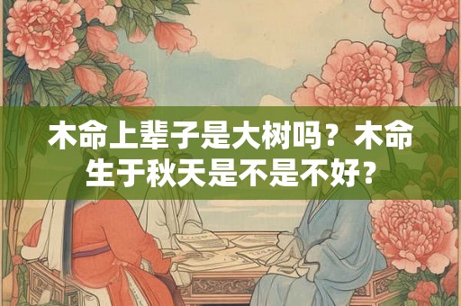 木命上辈子是大树吗？木命生于秋天是不是不好？