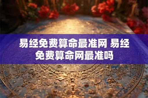 易经免费算命最准网 易经免费算命网最准吗