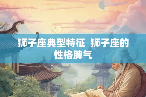 狮子座典型特征  狮子座的性格脾气