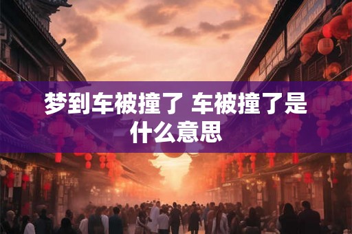 梦到车被撞了 车被撞了是什么意思