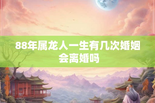 88年属龙人一生有几次婚姻 会离婚吗