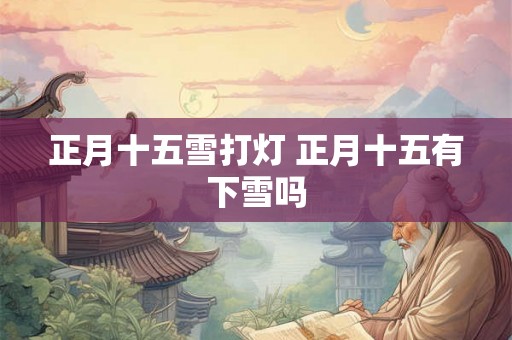 正月十五雪打灯 正月十五有下雪吗 正月十五雪打灯 正月十五有下雪吗