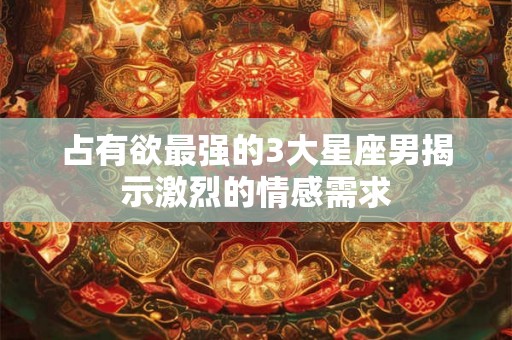 占有欲最强的3大星座男揭示激烈的情感需求