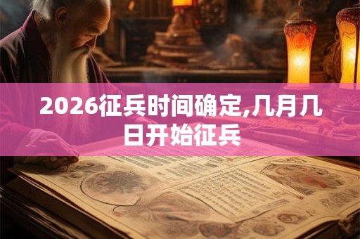 2026征兵时间确定,几月几日开始征兵