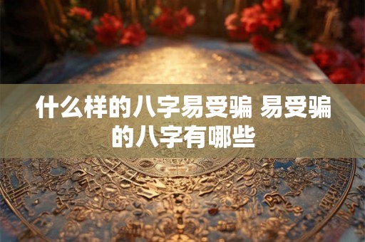 什么样的八字易受骗 易受骗的八字有哪些