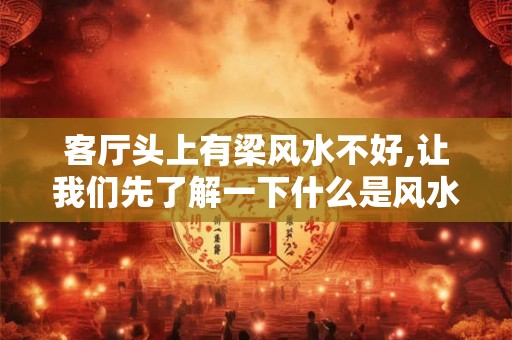 客厅头上有梁风水不好,让我们先了解一下什么是风水