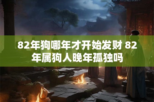 82年狗哪年才开始发财 82年属狗人晚年孤独吗 82年狗哪年才开始发财 82年属狗人晚年孤独吗