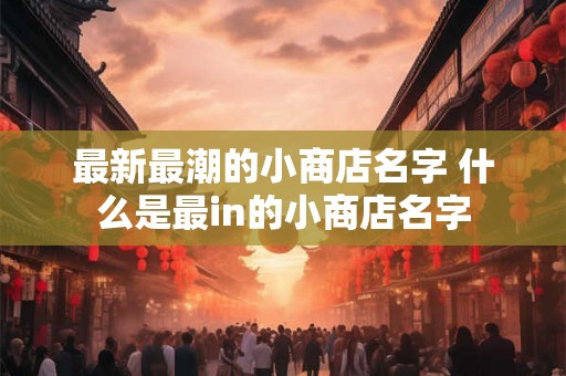 最新最潮的小商店名字 什么是最in的小商店名字