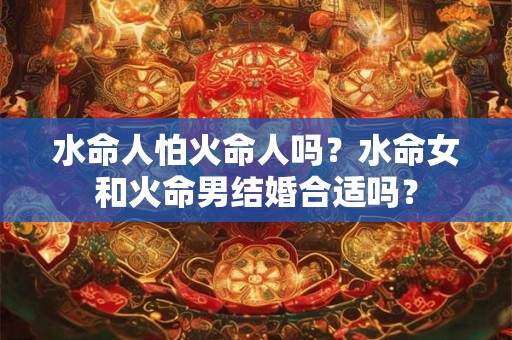 水命人怕火命人吗？水命女和火命男结婚合适吗？