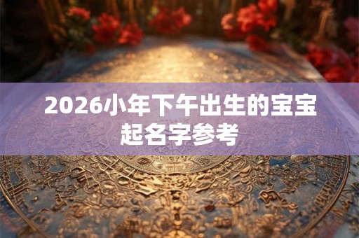 2026小年下午出生的宝宝起名字参考