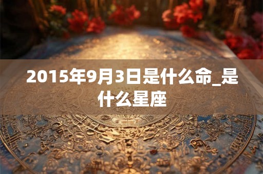 2015年9月3日是什么命_是什么星座 2015年9月3日是什么命_是什么星座