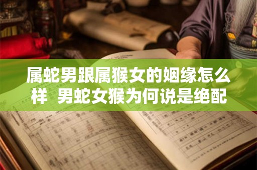 属蛇男跟属猴女的姻缘怎么样  男蛇女猴为何说是绝配