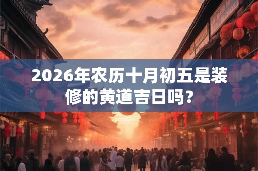 2026年农历十月初五是装修的黄道吉日吗? 2026年农历十月初五是装修的黄道吉日吗?