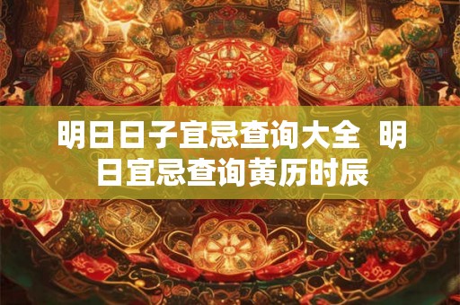 明日日子宜忌查询大全 明日宜忌查询黄历时辰 明日日子宜忌查询大全 明日宜忌查询黄历时辰