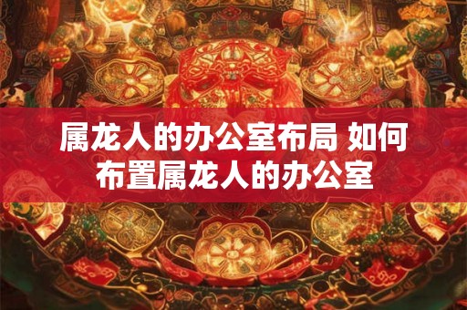 属龙人的办公室布局 如何布置属龙人的办公室