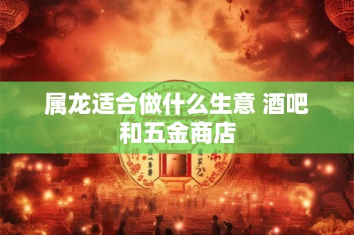 属龙适合做什么生意 酒吧和五金商店