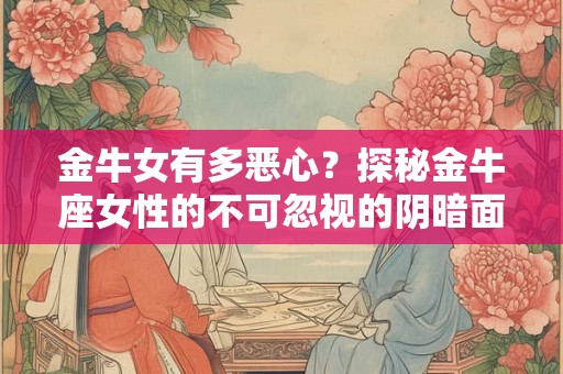 金牛女有多恶心？探秘金牛座女性的不可忽视的阴暗面