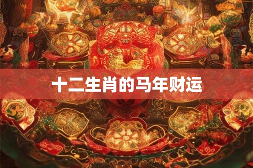 十二生肖的马年财运 十二生肖的马年财运