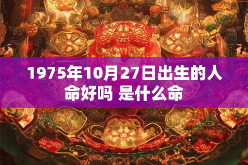 1975年10月27日出生的人命好吗 是什么命