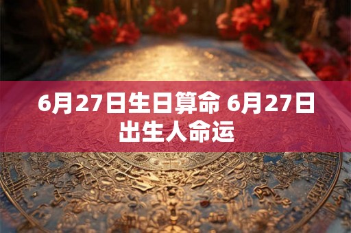 6月27日生日算命 6月27日出生人命运