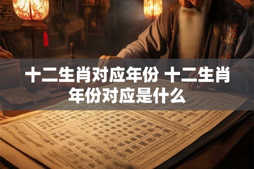 十二生肖对应年份 十二生肖年份对应是什么 十二生肖对应年份 十二生肖年份对应是什么
