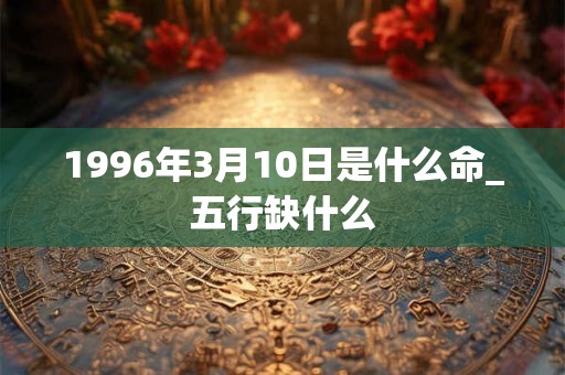 1996年3月10日是什么命_五行缺什么